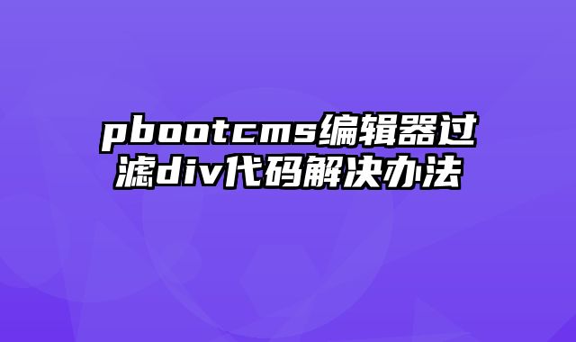 pbootcms编辑器过滤div代码解决办法