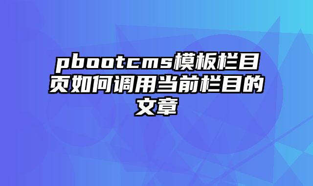 pbootcms模板栏目页如何调用当前栏目的文章 - pbootcms教程