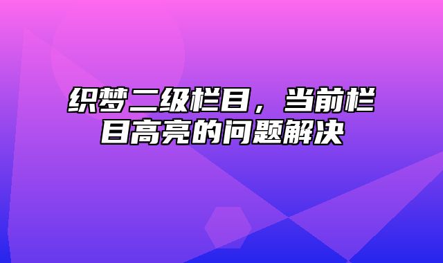 织梦二级栏目，当前栏目高亮的问题解决_站长助手