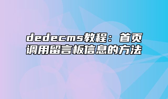 dedecms教程：首页调用留言板信息的方法_站长助手