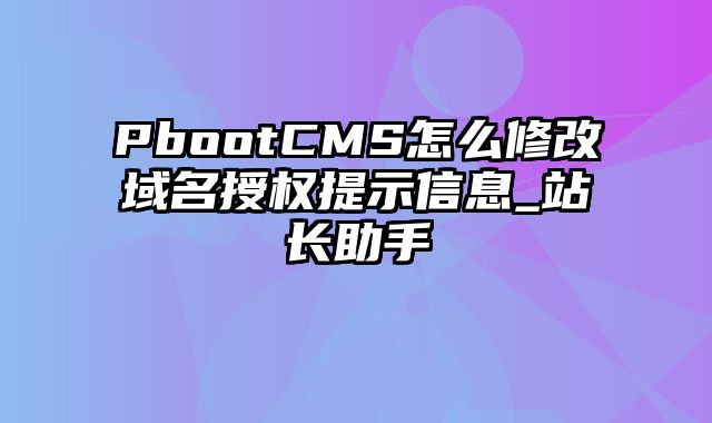 PbootCMS怎么修改域名授权提示信息_站长助手