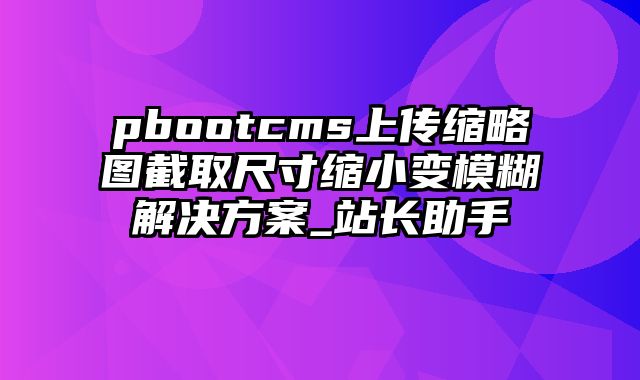 pbootcms上传缩略图截取尺寸缩小变模糊解决方案_站长助手