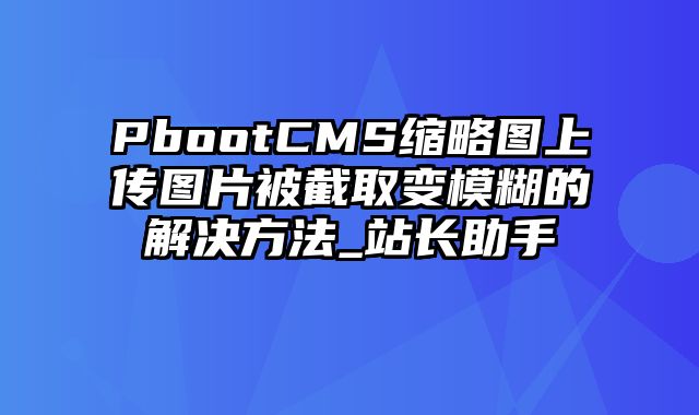 PbootCMS缩略图上传图片被截取变模糊的解决方法_站长助手