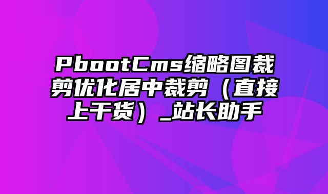 PbootCms缩略图裁剪优化居中裁剪（直接上干货）_站长助手