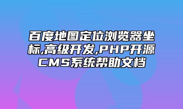 迅睿CMS-开发文档-百度地图定位浏览器坐标