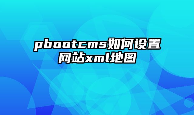 pbootcms如何设置网站xml地图 - pbootcms教程