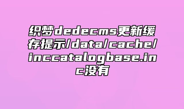 织梦dedecms更新缓存提示/data/cache/inc_catalog_base.inc没有_站长助手