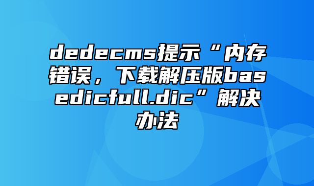 dedecms提示“内存错误，下载解压版base_dic_full.dic”解决办法_站长助手