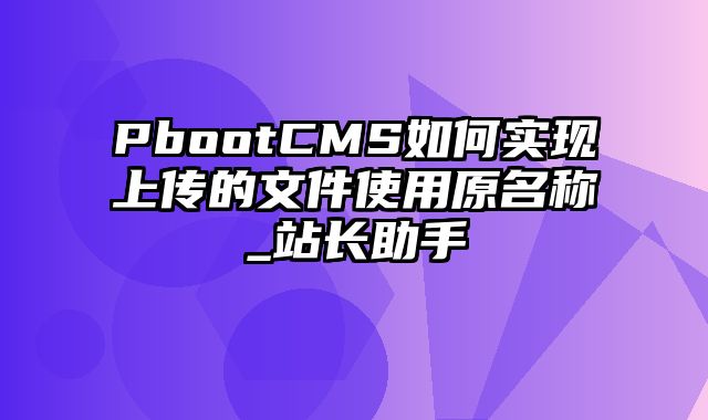 PbootCMS如何实现上传的文件使用原名称_站长助手