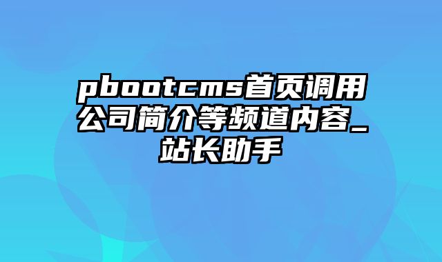 pbootcms首页调用公司简介等频道内容_站长助手