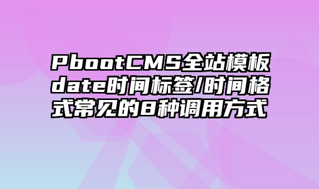 PbootCMS全站模板date时间标签/时间格式常见的8种调用方式 - pbootcms教程