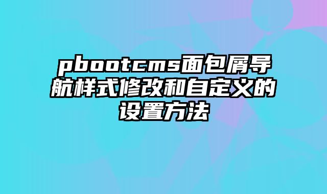 pbootcms面包屑导航样式修改和自定义的设置方法 - pbootcms教程