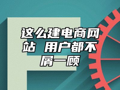 这么建电商网站 用户都不屑一顾_站长助手