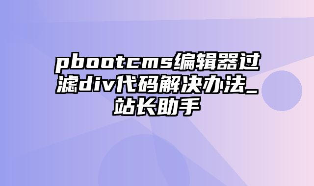 pbootcms编辑器过滤div代码解决办法_站长助手