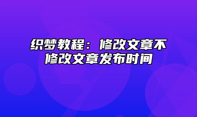 织梦教程：修改文章不修改文章发布时间_站长助手