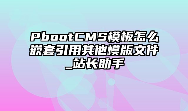 PbootCMS模板怎么嵌套引用其他模版文件_站长助手