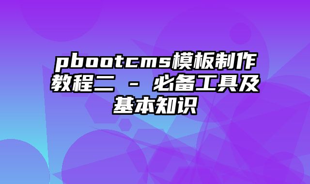 pbootcms模板制作教程二 - 必备工具及基本知识