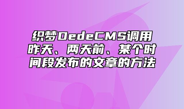 织梦DedeCMS调用昨天、两天前、某个时间段发布的文章的方法_站长助手