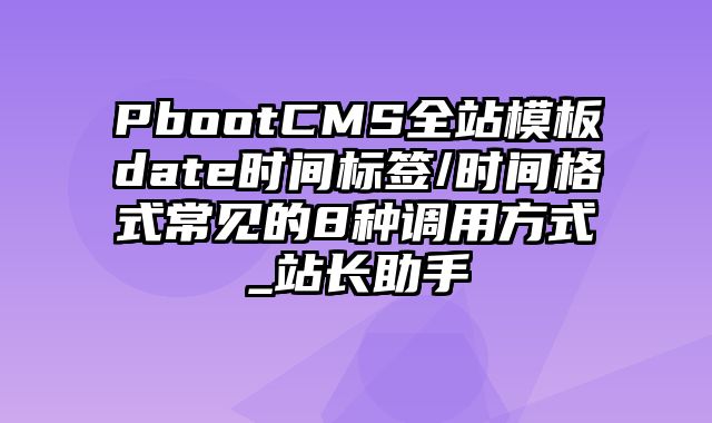 PbootCMS全站模板date时间标签/时间格式常见的8种调用方式_站长助手