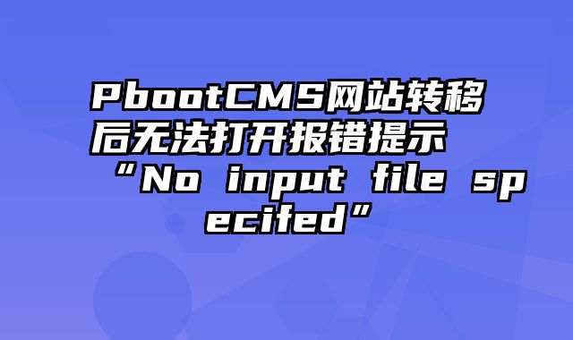 PbootCMS网站转移后无法打开报错提示“No input file specifed” - pbootcms教程