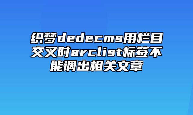 织梦dedecms用栏目交叉时arclist标签不能调出相关文章_站长助手