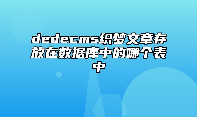 dedecms织梦文章存放在数据库中的哪个表中