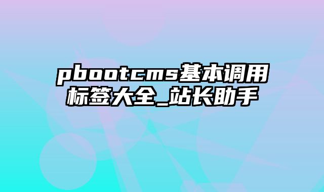 pbootcms基本调用标签大全_站长助手