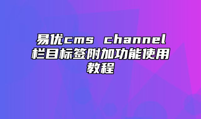 易优cms channel栏目标签附加功能使用教程