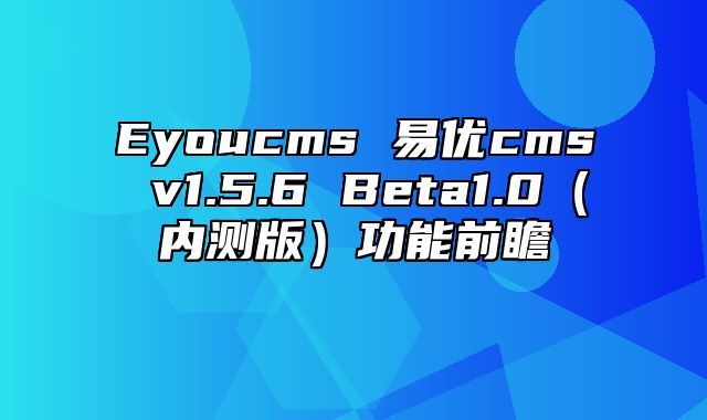 Eyoucms 易优cms v1.5.6 Beta1.0（内测版）功能前瞻