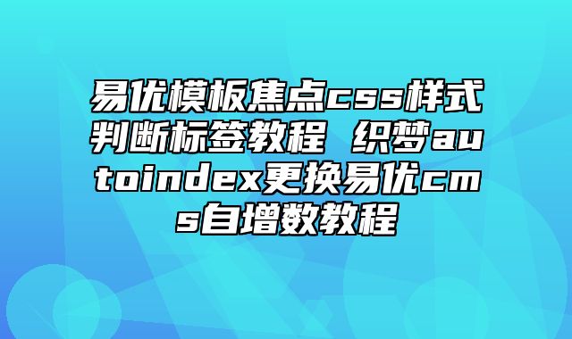 易优模板焦点css样式判断标签教程 织梦autoindex更换易优cms自增数教程