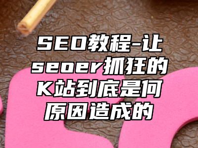 网站SEO-让seoer抓狂的K站到底是何原因造成的_站长助手