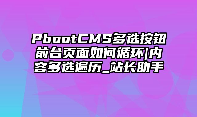 PbootCMS多选按钮前台页面如何循环|内容多选遍历_站长助手