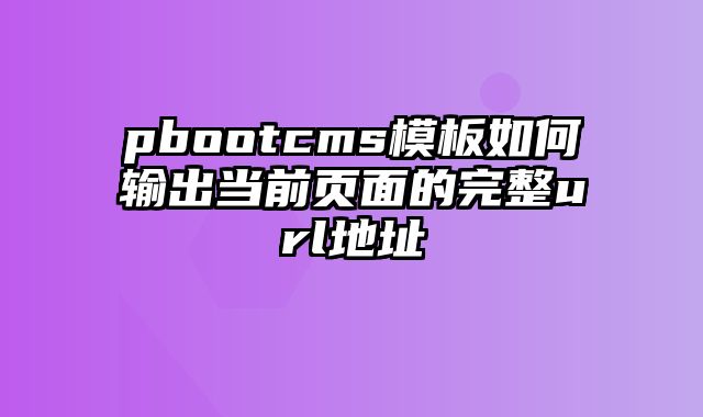 pbootcms模板如何输出当前页面的完整url地址 - pbootcms教程