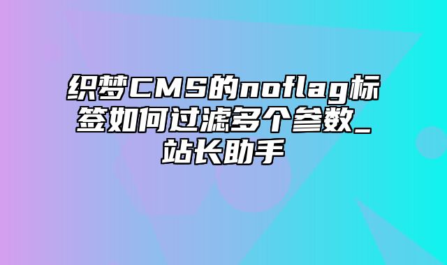 织梦CMS的noflag标签如何过滤多个参数_站长助手