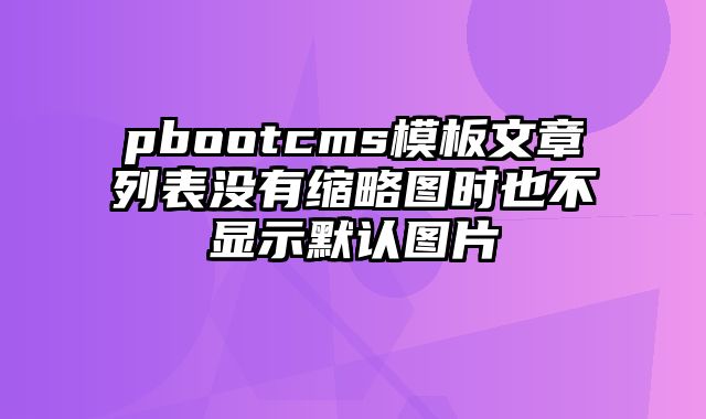 pbootcms模板文章列表没有缩略图时也不显示默认图片 - pbootcms教程