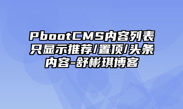 PbootCMS内容列表只显示推荐/置顶/头条内容-舒彬琪博客