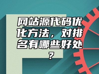 网站源代码优化方法，对排名有哪些好处？