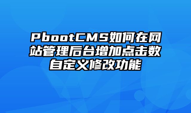 PbootCMS如何在网站管理后台增加点击数自定义修改功能 - pbootcms教程