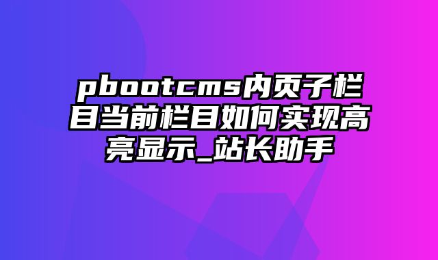 pbootcms内页子栏目当前栏目如何实现高亮显示_站长助手