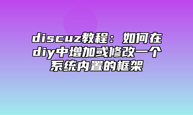 discuz教程：如何在diy中增加或修改一个系统内置的框架_站长助手