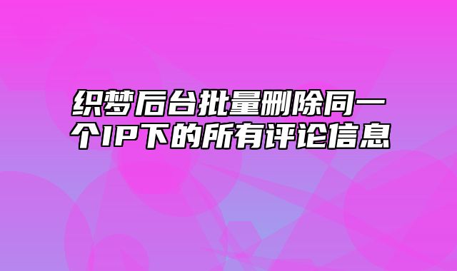 织梦后台批量删除同一个IP下的所有评论信息