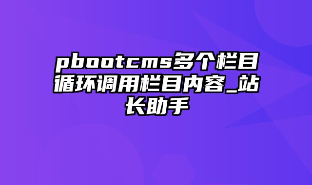 pbootcms多个栏目循环调用栏目内容_站长助手