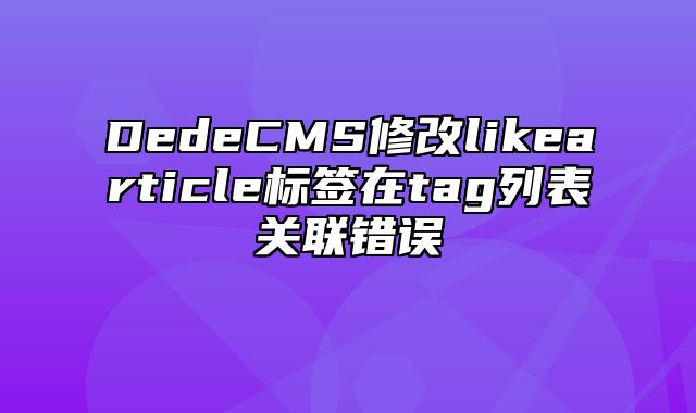 DedeCMS修改likearticle标签在tag列表关联错误