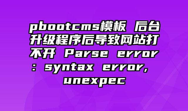 pbootcms模板 后台升级程序后导致网站打不开 Parse error: syntax error, unexpec - pbootcms教程