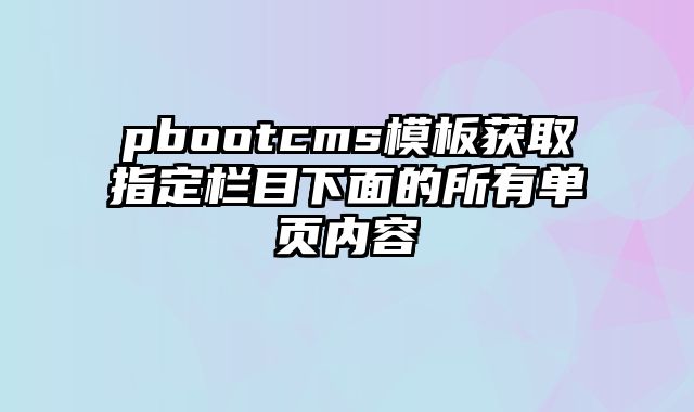 pbootcms模板获取指定栏目下面的所有单页内容 - pbootcms教程