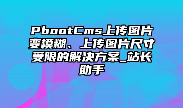 PbootCms上传图片变模糊、上传图片尺寸受限的解决方案_站长助手