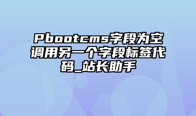 Pbootcms字段为空调用另一个字段标签代码_站长助手