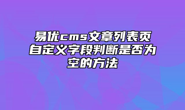 易优cms文章列表页自定义字段判断是否为空的方法