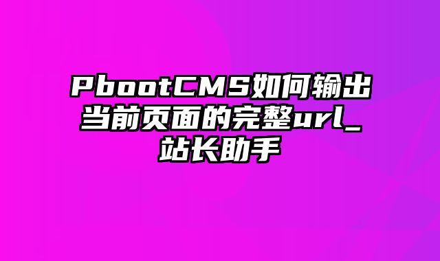 PbootCMS如何输出当前页面的完整url_站长助手