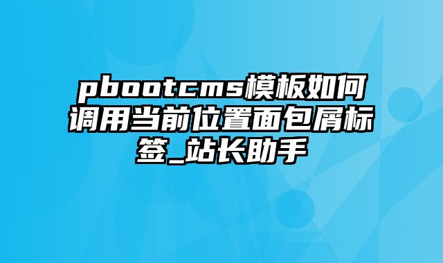 pbootcms模板如何调用当前位置面包屑标签_站长助手